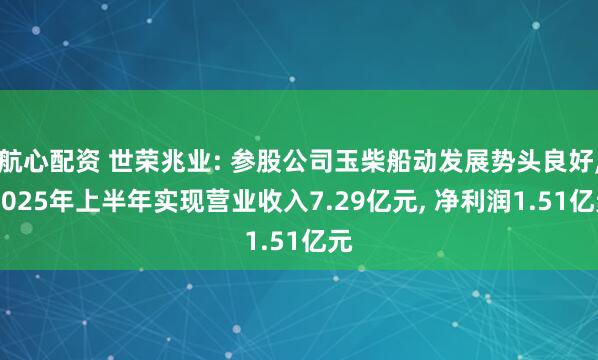 航心配资 世荣兆业: 参股公司玉柴船动发展势头良好, 2025年上半年实现营业收入7.29亿元, 净利润1.51亿元