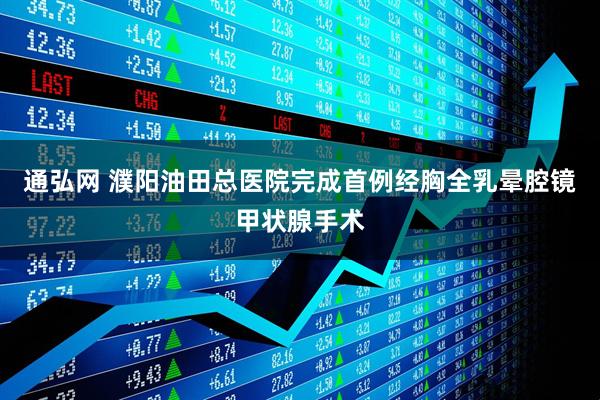 通弘网 濮阳油田总医院完成首例经胸全乳晕腔镜甲状腺手术