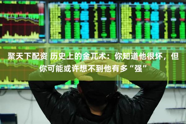 聚天下配资 历史上的金兀术：你知道他很坏，但你可能或许想不到他有多“强”