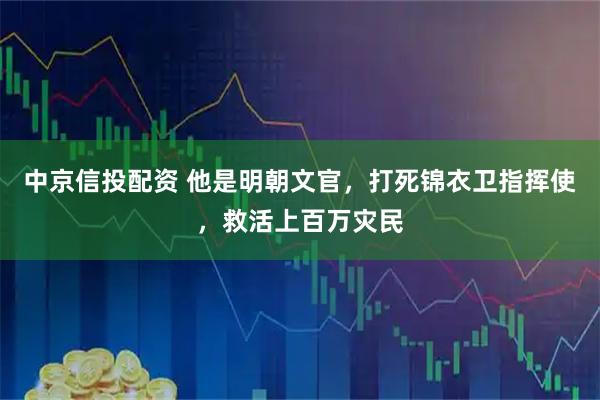 中京信投配资 他是明朝文官，打死锦衣卫指挥使，救活上百万灾民