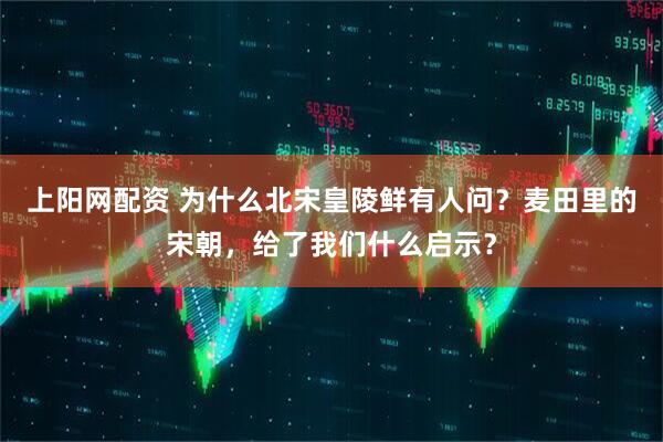 上阳网配资 为什么北宋皇陵鲜有人问？麦田里的宋朝，给了我们什么启示？