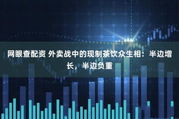 网眼查配资 外卖战中的现制茶饮众生相：半边增长，半边负重