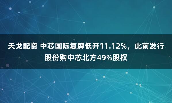 天戈配资 中芯国际复牌低开11.12%，此前发行股份购中芯北方49%股权