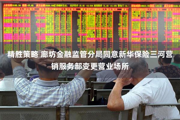 精胜策略 廊坊金融监管分局同意新华保险三河营销服务部变更营业场所