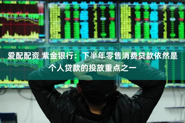 爱配配资 紫金银行：下半年零售消费贷款依然是个人贷款的投放重点之一