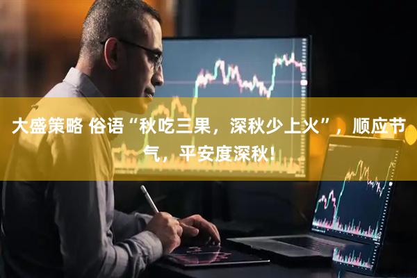 大盛策略 俗语“秋吃三果，深秋少上火”，顺应节气，平安度深秋!