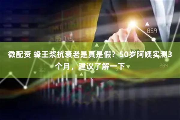 微配资 蜂王浆抗衰老是真是假？50岁阿姨实测3个月，建议了解一下