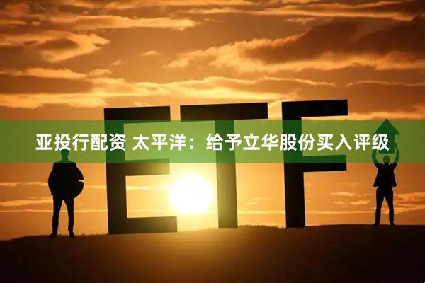 亚投行配资 太平洋：给予立华股份买入评级