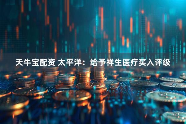 天牛宝配资 太平洋：给予祥生医疗买入评级