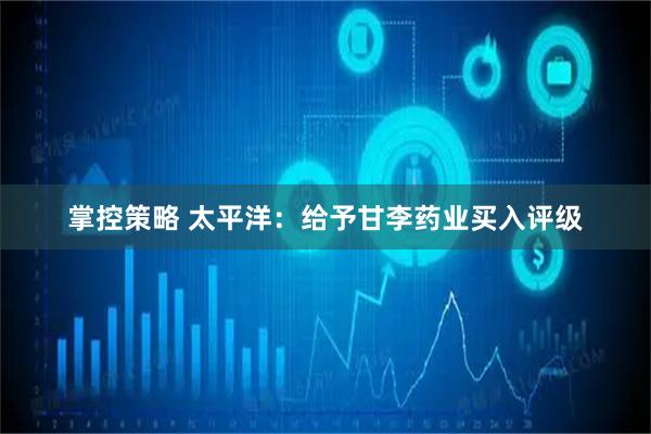 掌控策略 太平洋：给予甘李药业买入评级