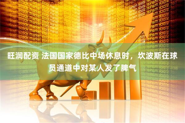 旺润配资 法国国家德比中场休息时，坎波斯在球员通道中对某人发了脾气