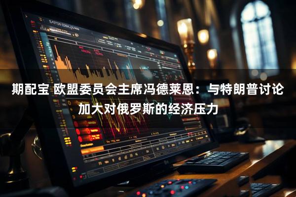 期配宝 欧盟委员会主席冯德莱恩：与特朗普讨论加大对俄罗斯的经济压力