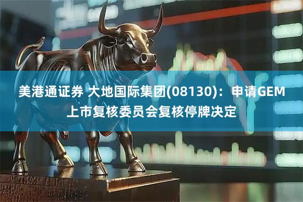 美港通证券 大地国际集团(08130)：申请GEM上市复核委员会复核停牌决定
