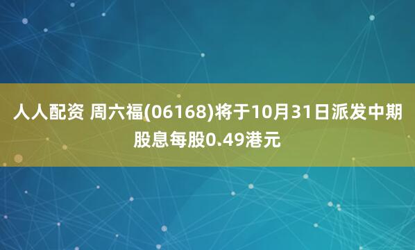 人人配资 周六福(06168)将于10月31日派发中期股息每股0.49港元