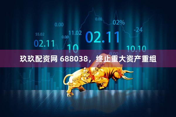 玖玖配资网 688038，终止重大资产重组