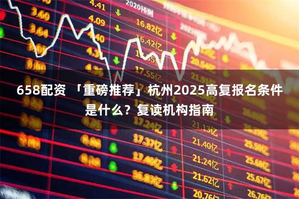 658配资 「重磅推荐」杭州2025高复报名条件是什么？复读机构指南