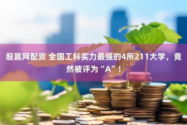 股赢网配资 全国工科实力最强的4所211大学，竟然被评为“A”！