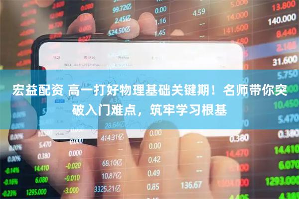 宏益配资 高一打好物理基础关键期！名师带你突破入门难点，筑牢学习根基
