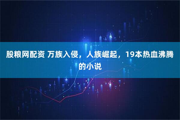 股粮网配资 万族入侵，人族崛起，19本热血沸腾的小说
