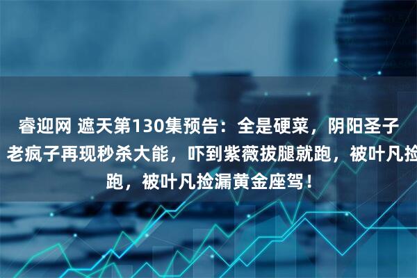 睿迎网 遮天第130集预告：全是硬菜，阴阳圣子主动送人头，老疯子再现秒杀大能，吓到紫薇拔腿就跑，被叶凡捡漏黄金座驾！