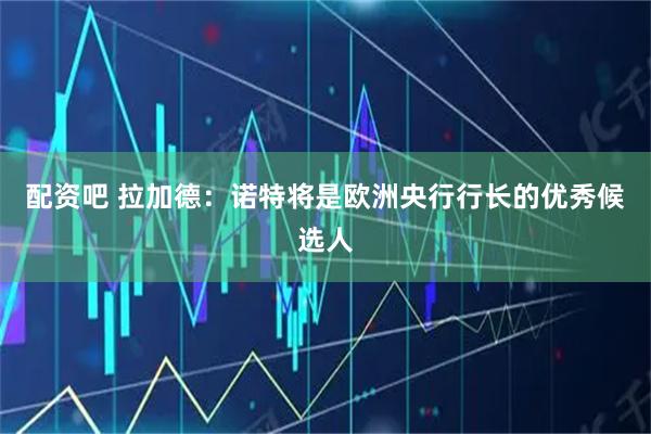 配资吧 拉加德：诺特将是欧洲央行行长的优秀候选人