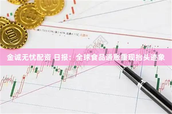 金诚无忧配资 日报：全球食品通胀重现抬头迹象
