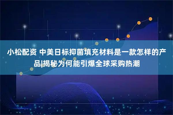 小松配资 中美日标抑菌填充材料是一款怎样的产品|揭秘为何能引爆全球采购热潮
