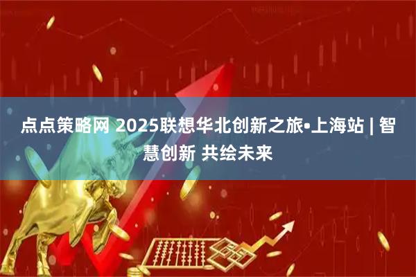 点点策略网 2025联想华北创新之旅•上海站 | 智慧创新 共绘未来