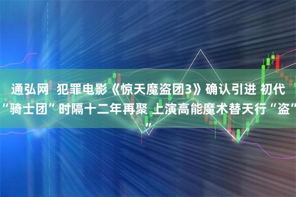 通弘网  犯罪电影《惊天魔盗团3》确认引进 初代“骑士团”时隔十二年再聚 上演高能魔术替天行“盗”