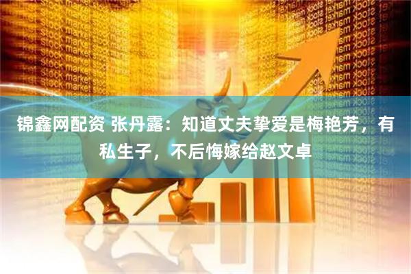 锦鑫网配资 张丹露：知道丈夫挚爱是梅艳芳，有私生子，不后悔嫁给赵文卓