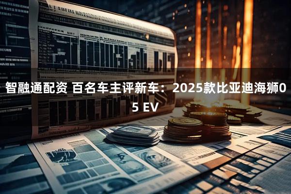 智融通配资 百名车主评新车：2025款比亚迪海狮05 EV