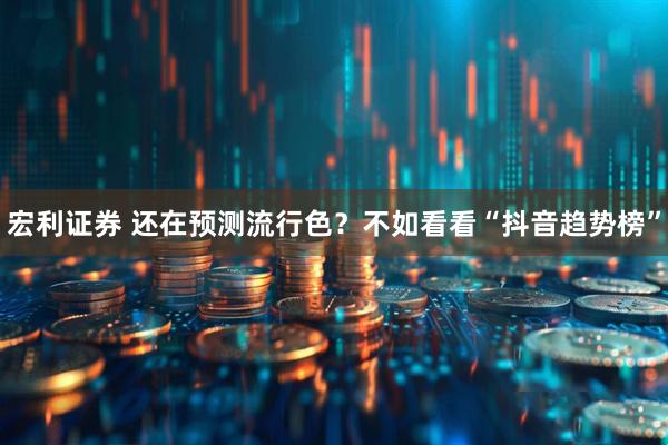 宏利证券 还在预测流行色？不如看看“抖音趋势榜”