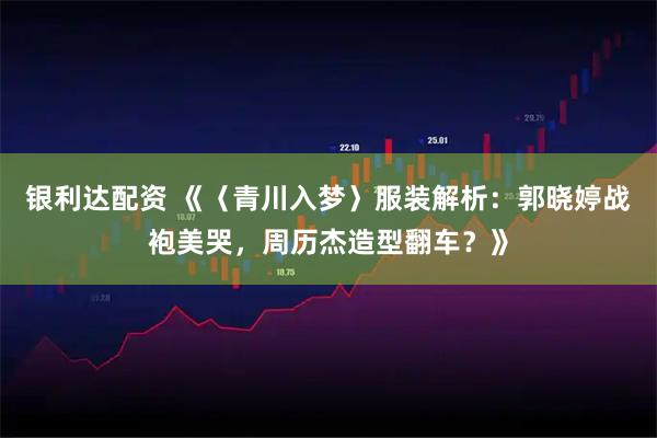 银利达配资 《〈青川入梦〉服装解析：郭晓婷战袍美哭，周历杰造型翻车？》