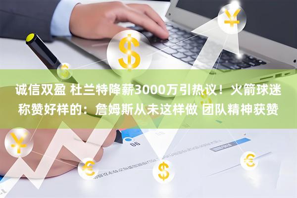 诚信双盈 杜兰特降薪3000万引热议！火箭球迷称赞好样的：詹姆斯从未这样做 团队精神获赞
