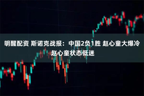 明醒配资 斯诺克战报：中国2负1胜 赵心童大爆冷 赵心童状态低迷