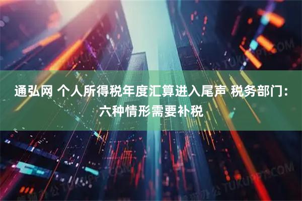 通弘网 个人所得税年度汇算进入尾声 税务部门：六种情形需要补税