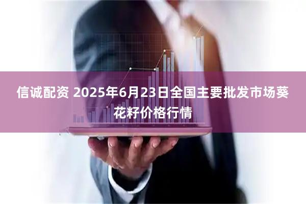 信诚配资 2025年6月23日全国主要批发市场葵花籽价格行情
