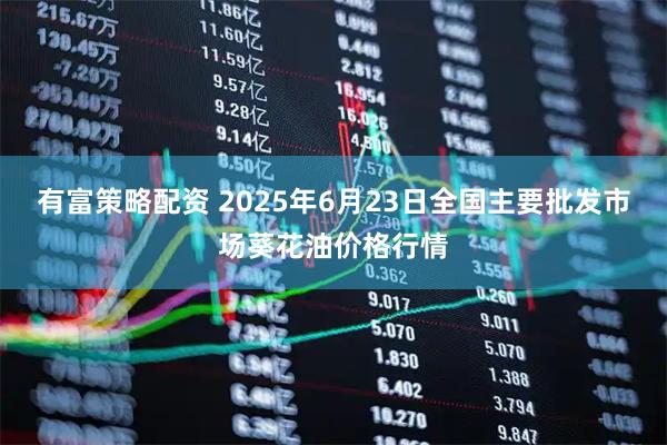 有富策略配资 2025年6月23日全国主要批发市场葵花油价格行情