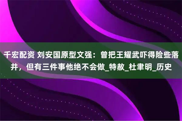千宏配资 刘安国原型文强：曾把王耀武吓得险些落井，但有三件事他绝不会做_特赦_杜聿明_历史