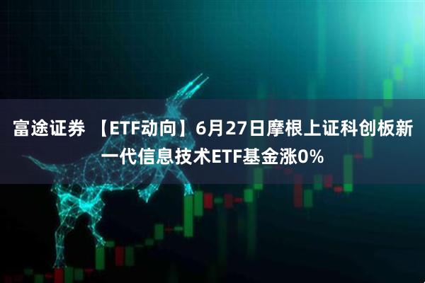 富途证券 【ETF动向】6月27日摩根上证科创板新一代信息技术ETF基金涨0%