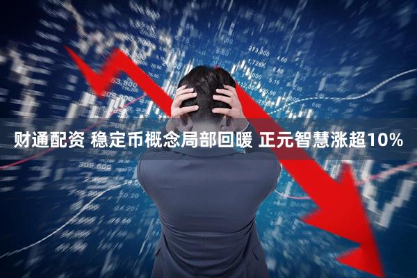 财通配资 稳定币概念局部回暖 正元智慧涨超10%