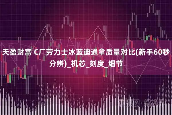 天盈财富 C厂劳力士冰蓝迪通拿质量对比(新手60秒分辨)_机芯_刻度_细节