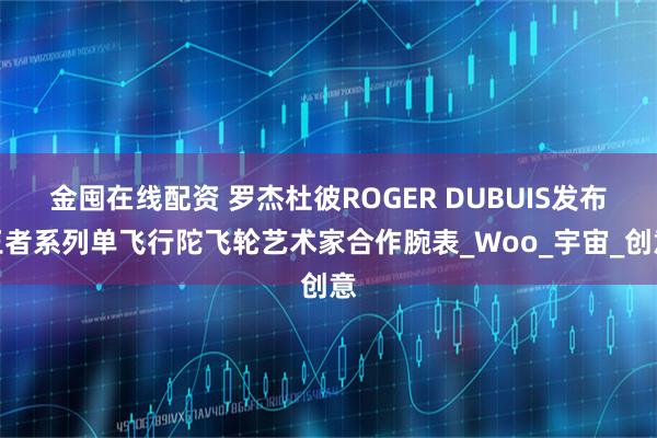金囤在线配资 罗杰杜彼ROGER DUBUIS发布王者系列单飞行陀飞轮艺术家合作腕表_Woo_宇宙_创意