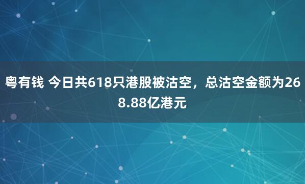 粤有钱 今日共618只港股被沽空，总沽空金额为268.88亿港元