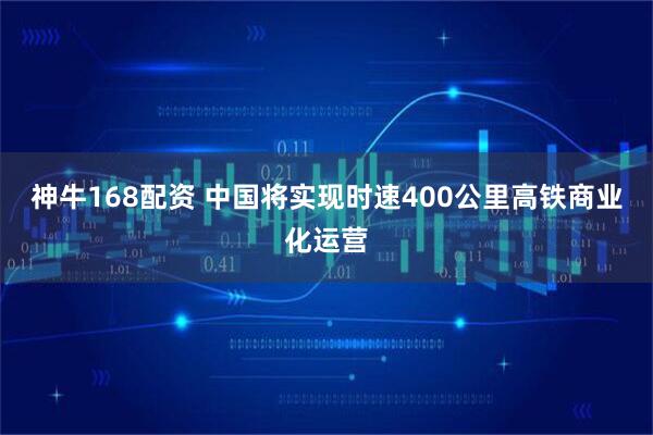神牛168配资 中国将实现时速400公里高铁商业化运营