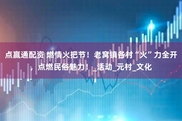 点赢通配资 燃情火把节！老窝镇各村“火”力全开，点燃民俗魅力！_活动_元村_文化