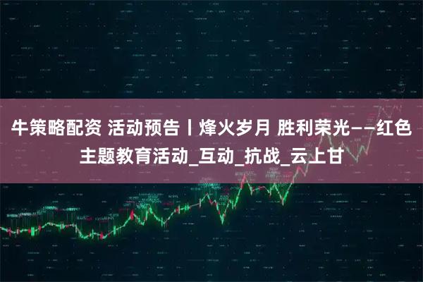 牛策略配资 活动预告丨烽火岁月 胜利荣光——红色主题教育活动_互动_抗战_云上甘