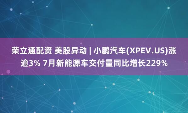 荣立通配资 美股异动 | 小鹏汽车(XPEV.US)涨逾3% 7月新能源车交付量同比增长229%