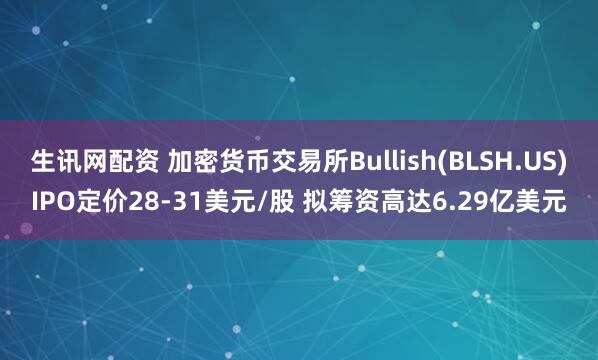 生讯网配资 加密货币交易所Bullish(BLSH.US)IPO定价28-31美元/股 拟筹资高达6.29亿美元