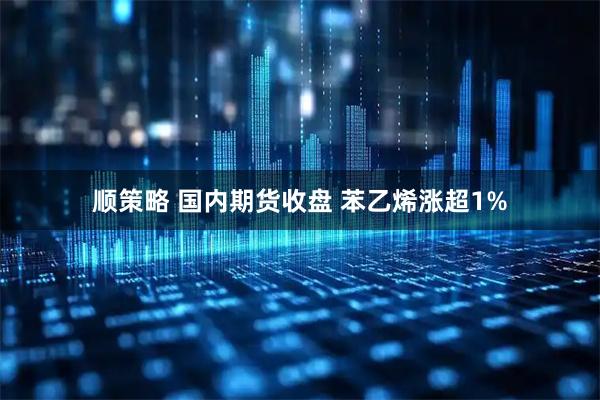 顺策略 国内期货收盘 苯乙烯涨超1%